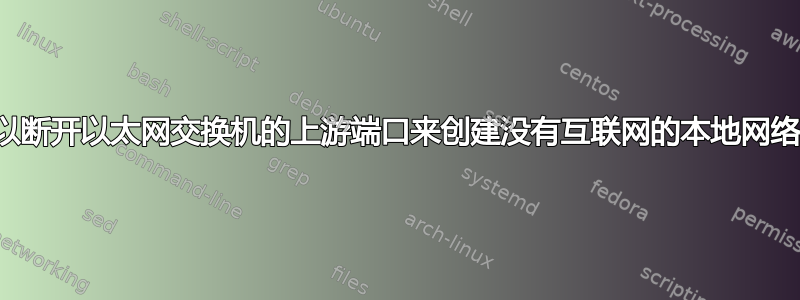 我可以断开以太网交换机的上游端口来创建没有互联网的本地网络吗？