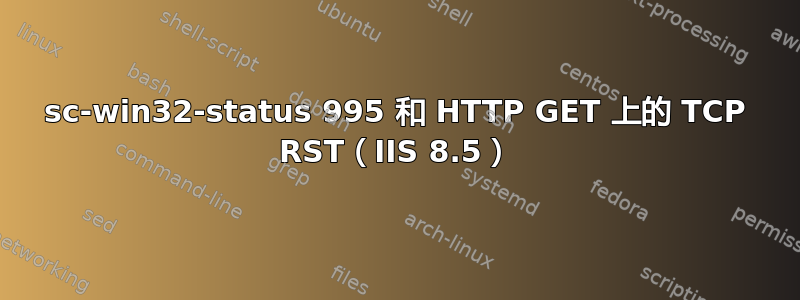 sc-win32-status 995 和 HTTP GET 上的 TCP RST（IIS 8.5）