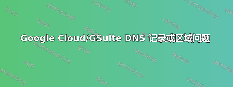 Google Cloud/GSuite DNS 记录或区域问题