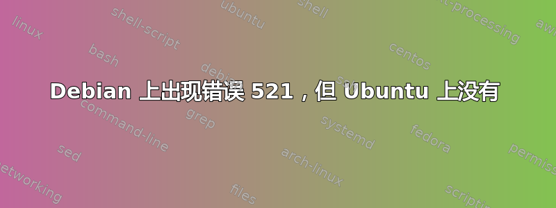 Debian 上出现错误 521，但 Ubuntu 上没有