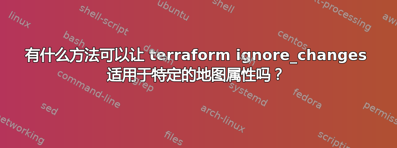 有什么方法可以让 terraform ignore_changes 适用于特定的地图属性吗？