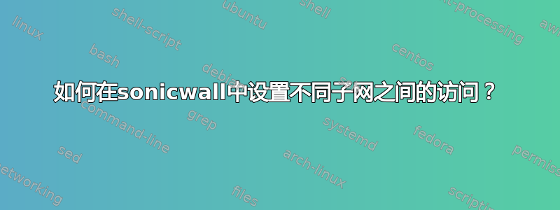 如何在sonicwall中设置不同子网之间的访问？