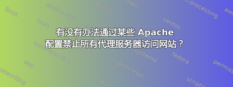 有没有办法通过某些 Apache 配置禁止所有代理服务器访问网站？