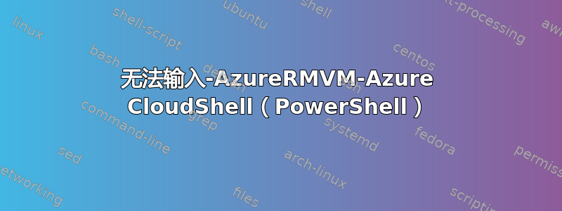 无法输入-AzureRMVM-Azure CloudShell（PowerShell）