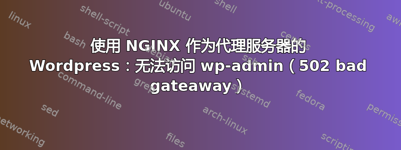 使用 NGINX 作为代理服务器的 Wordpress：无法访问 wp-admin（502 bad gateaway）