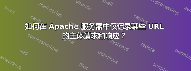 如何在 Apache 服务器中仅记录某些 URL 的主体请求和响应？