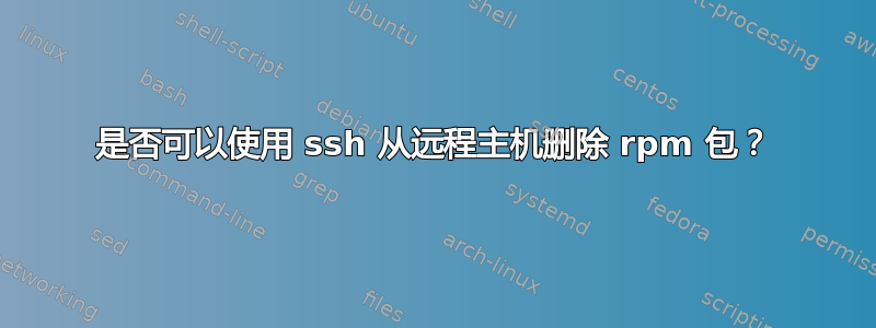 是否可以使用 ssh 从远程主机删除 rpm 包？