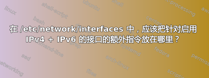 在 /etc/network/interfaces 中，应该把针对启用 IPv4 + IPv6 的接口的额外指令放在哪里？