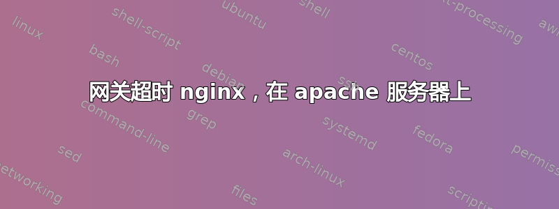 504 网关超时 nginx，在 apache 服务器上