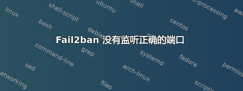 Fail2ban 没有监听正确的端口