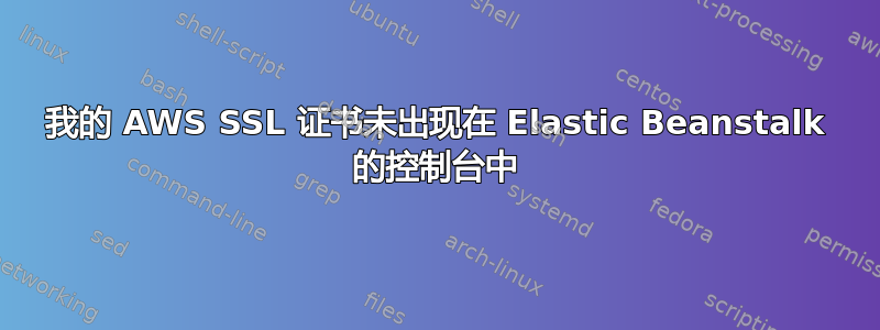 我的 AWS SSL 证书未出现在 Elastic Beanstalk 的控制台中