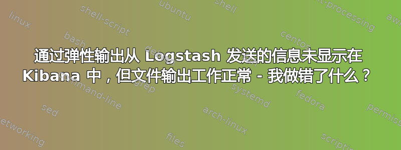 通过弹性输出从 Logstash 发送的信息未显示在 Kibana 中，但文件输出工作正常 - 我做错了什么？