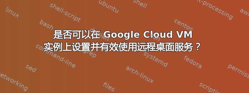 是否可以在 Google Cloud VM 实例上设置并有效使用远程桌面服务？