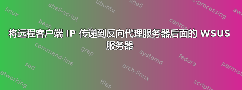 将远程客户端 IP 传递到反向代理服务器后面的 WSUS 服务器