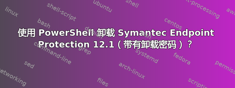 使用 PowerShell 卸载 Symantec Endpoint Protection 12.1（带有卸载密码）？