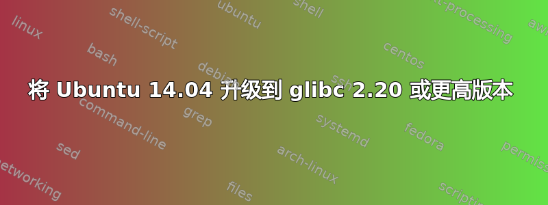 将 Ubuntu 14.04 升级到 glibc 2.20 或更高版本