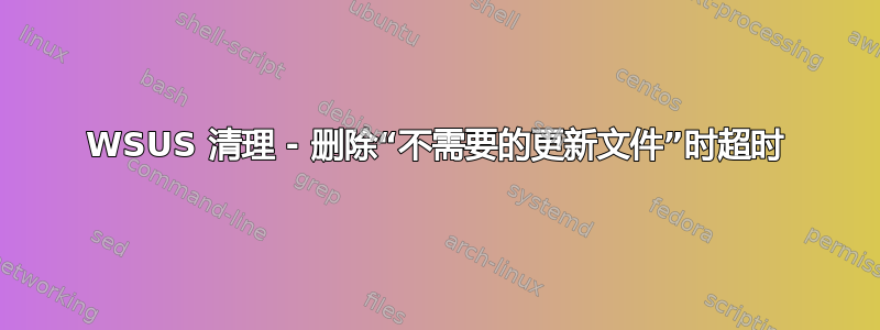 WSUS 清理 - 删除“不需要的更新文件”时超时