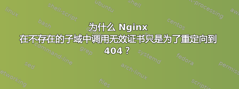 为什么 Nginx 在不存在的子域中调用无效证书只是为了重定向到 404？