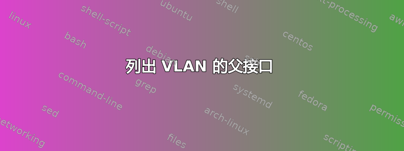 列出 VLAN 的父接口