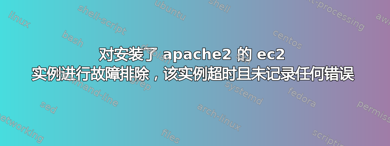 对安装了 apache2 的 ec2 实例进行故障排除，该实例超时且未记录任何错误