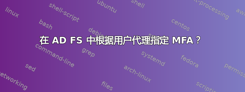 在 AD FS 中根据用户代理指定 MFA？