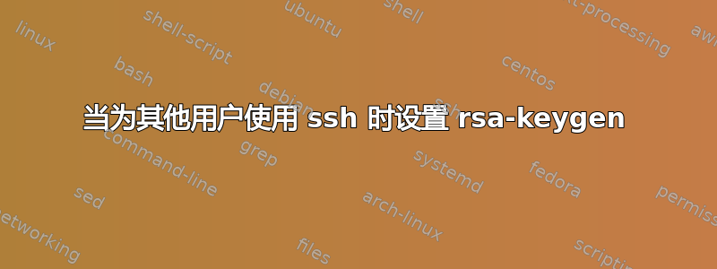 当为其他用户使用 ssh 时设置 rsa-keygen