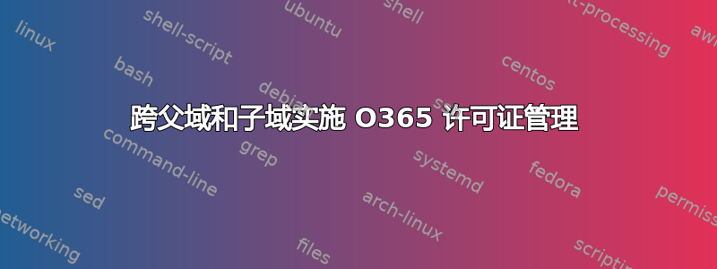 跨父域和子域实施 O365 许可证管理