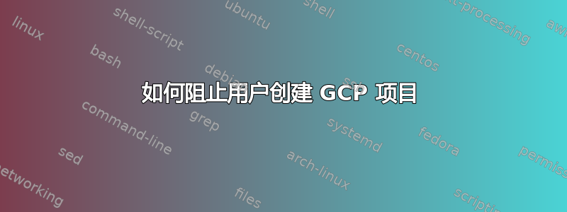 如何阻止用户创建 GCP 项目