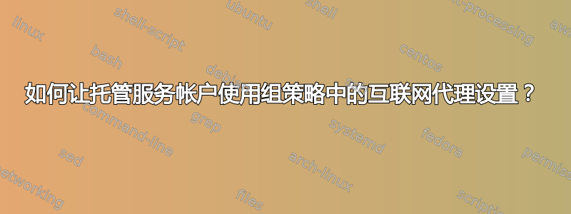 如何让托管服务帐户使用组策略中的互联网代理设置？