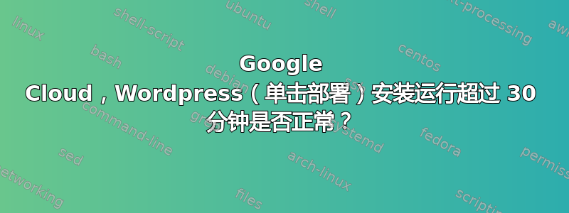 Google Cloud，Wordpress（单击部署）安装运行超过 30 分钟是否正常？