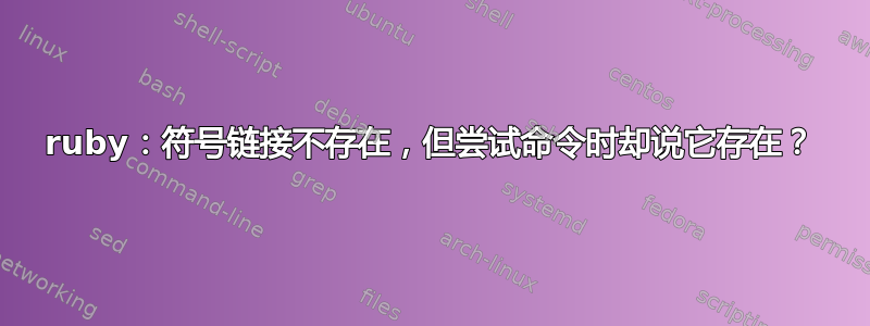 ruby：符号链接不存在，但尝试命令时却说它存在？