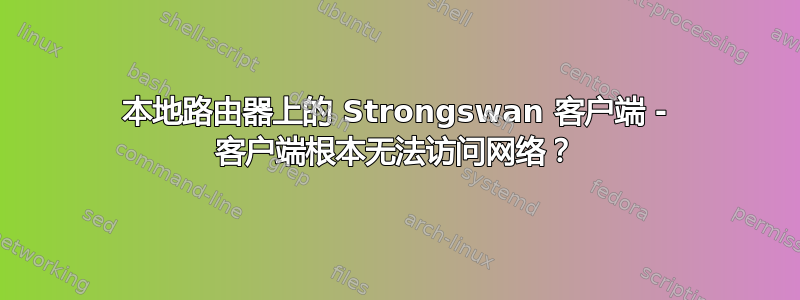 本地路由器上的 Strongswan 客户端 - 客户端根本无法访问网络？