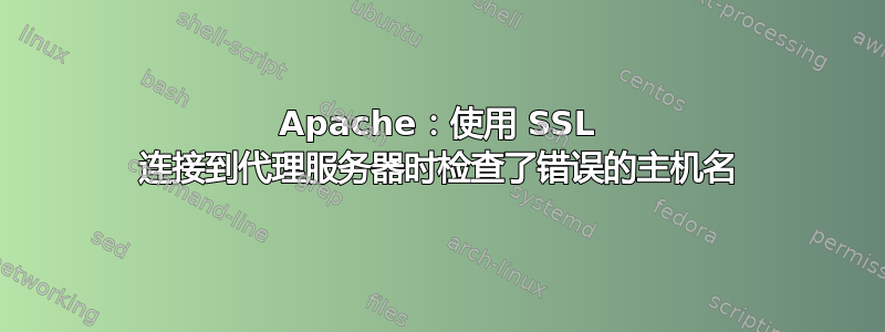 Apache：使用 SSL 连接到代理服务器时检查了错误的主机名