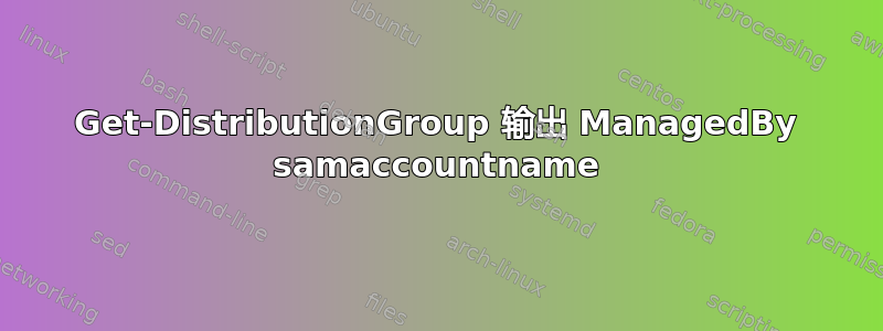 Get-DistributionGroup 输出 ManagedBy samaccountname