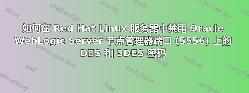 如何在 Red Hat Linux 服务器中禁用 Oracle WebLogic Server 节点管理器端口 (5556) 上的 DES 和 3DES 密码