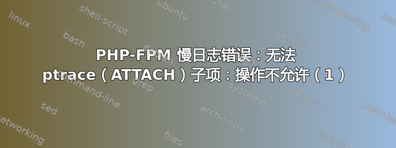 PHP-FPM 慢日志错误：无法 ptrace（ATTACH）子项：操作不允许（1）