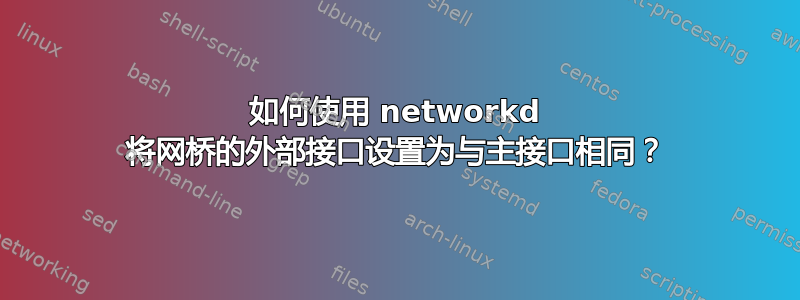 如何使用 networkd 将网桥的外部接口设置为与主接口相同？