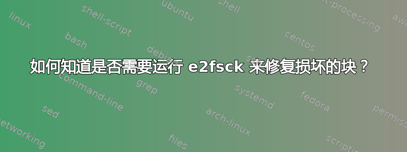 如何知道是否需要运行 e2fsck 来修复损坏的块？