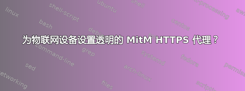 为物联网设备设置透明的 MitM HTTPS 代理？