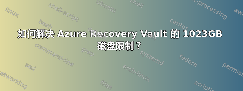 如何解决 Azure Recovery Vault 的 1023GB 磁盘限制？