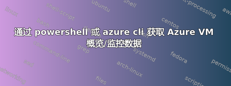 通过 powershell 或 azure cli 获取 Azure VM 概览/监控数据