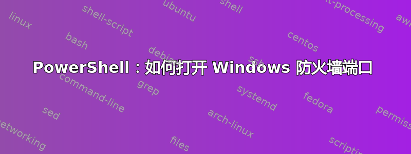 PowerShell：如何打开 Windows 防火墙端口