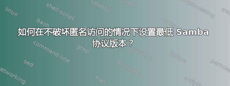 如何在不破坏匿名访问的情况下设置最低 Samba 协议版本？