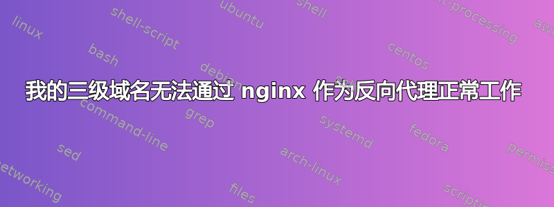 我的三级域名无法通过 nginx 作为反向代理正常工作