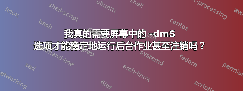 我真的需要屏幕中的 -dmS 选项才能稳定地运行后台作业甚至注销吗？