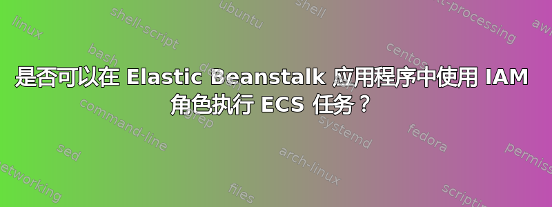 是否可以在 Elastic Beanstalk 应用程序中使用 IAM 角色执行 ECS 任务？