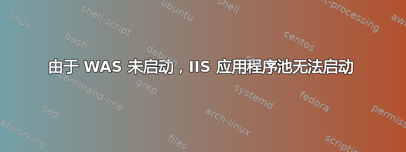 由于 WAS 未启动，IIS 应用程序池无法启动