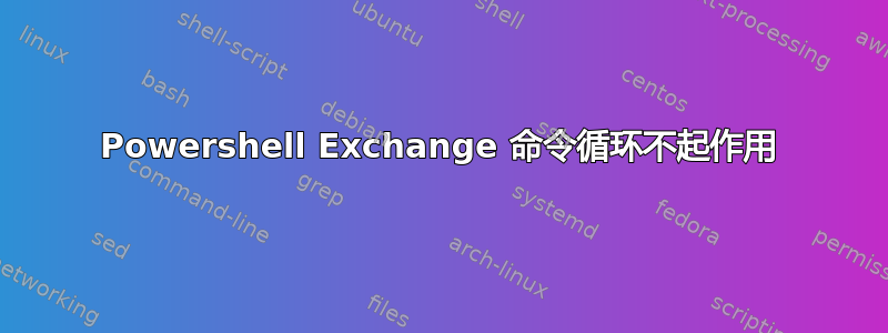 Powershell Exchange 命令循环不起作用