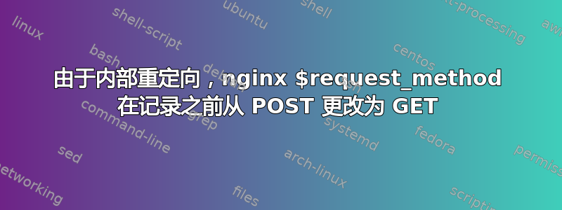 由于内部重定向，nginx $request_method 在记录之前从 POST 更改为 GET