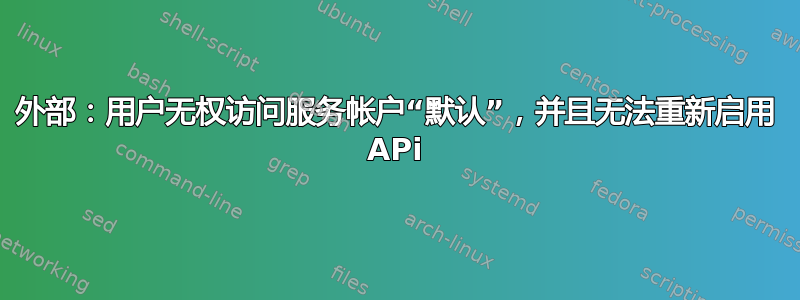 外部：用户无权访问服务帐户“默认”，并且无法重新启用 APi